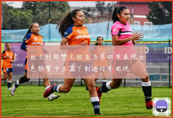 杜兰特称赞文班亚马第四节表现出色频繁冲击篮下制造对手犯规