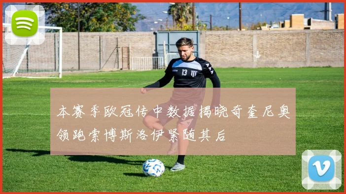 本赛季欧冠传中数据揭晓奇奎尼奥领跑索博斯洛伊紧随其后