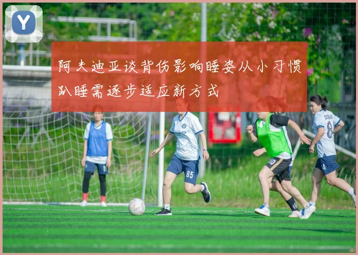 阿夫迪亚谈背伤影响睡姿从小习惯趴睡需逐步适应新方式