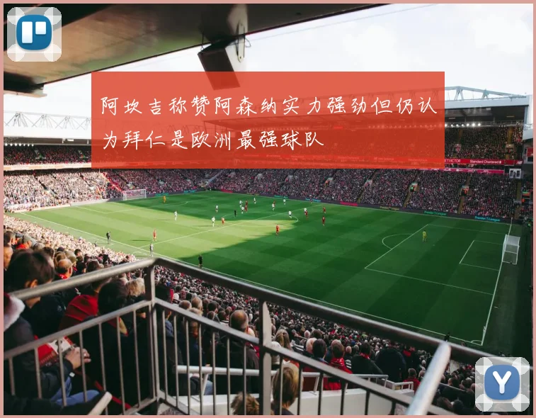 阿坎吉称赞阿森纳实力强劲但仍认为拜仁是欧洲最强球队