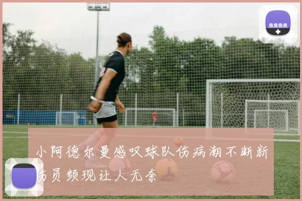 小阿德尔曼感叹球队伤病潮不断新伤员频现让人无奈