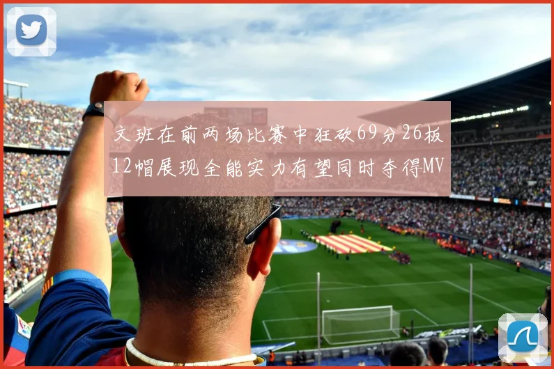 文班在前两场比赛中狂砍69分26板12帽展现全能实力有望同时夺得MVPDPOY和MIP