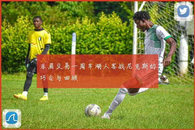 东眉交易一周年湖人客战尼克斯的巧合与回顾