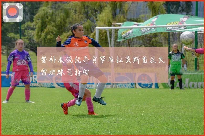 替补表现优异贡萨洛拉莫斯首发失常进球荒持续