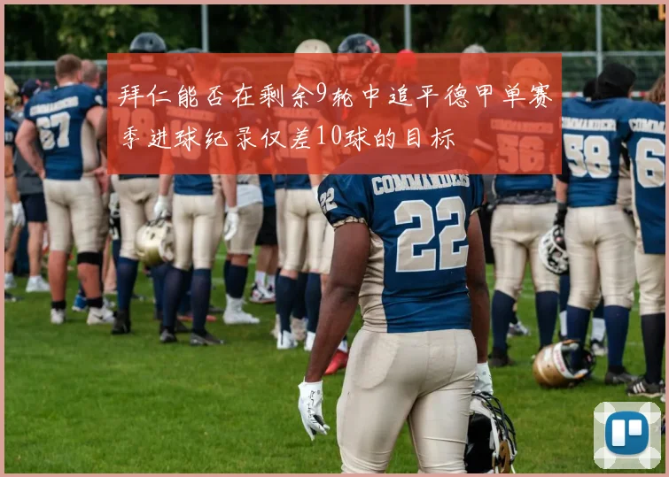 拜仁能否在剩余9轮中追平德甲单赛季进球纪录仅差10球的目标