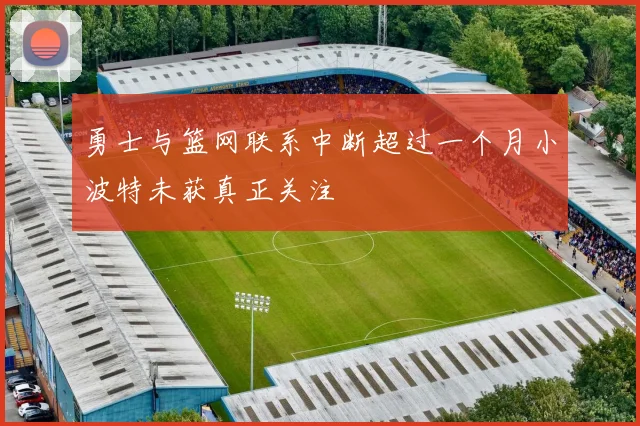 勇士与篮网联系中断超过一个月小波特未获真正关注