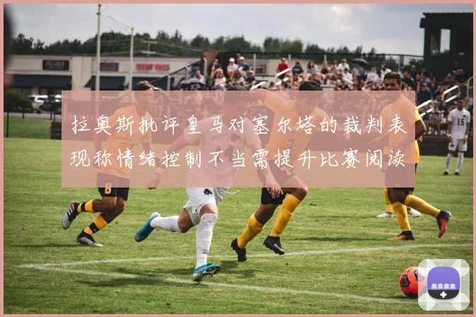 拉奥斯批评皇马对塞尔塔的裁判表现称情绪控制不当需提升比赛阅读能力