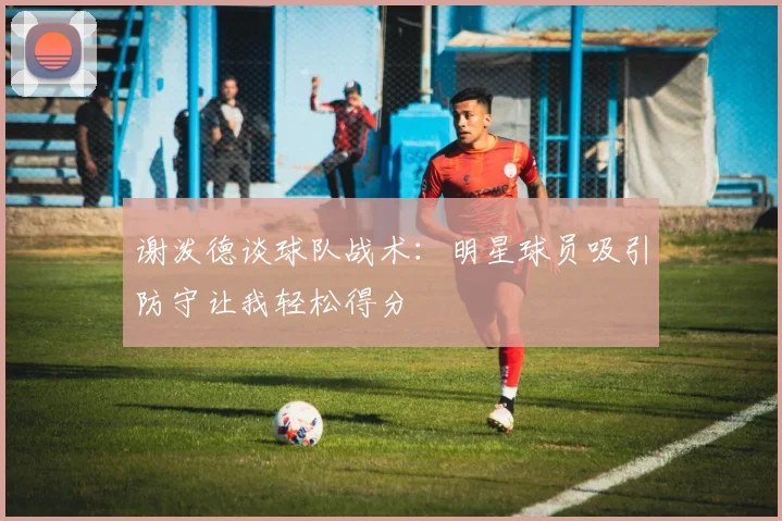 谢泼德谈球队战术：明星球员吸引防守让我轻松得分