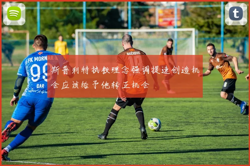 斯普利特执教理念强调提速创造机会应该给予他转正机会
