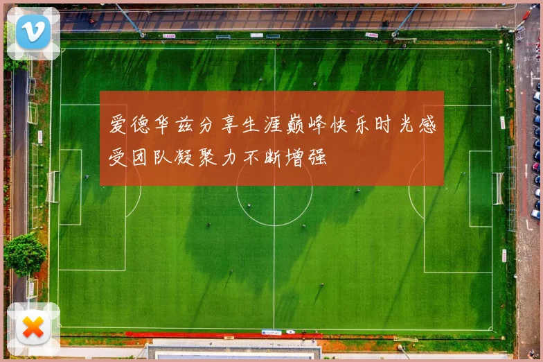 爱德华兹分享生涯巅峰快乐时光感受团队凝聚力不断增强