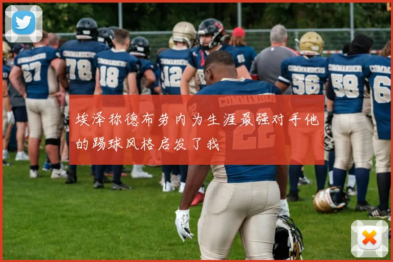 埃泽称德布劳内为生涯最强对手他的踢球风格启发了我