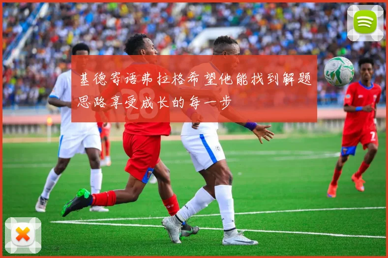 基德寄语弗拉格希望他能找到解题思路享受成长的每一步